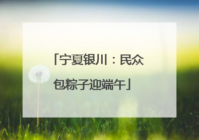 宁夏银川：民众包粽子迎端午