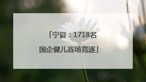 宁夏：1718名国企健儿赛场竞逐