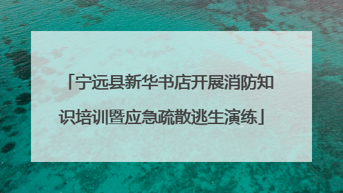宁远县新华书店开展消防知识培训暨应急疏散逃生演练