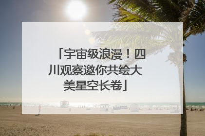 宇宙级浪漫！四川观察邀你共绘大美星空长卷