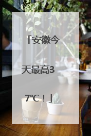 安徽今天最高37℃！