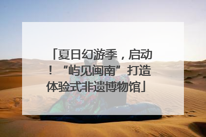 夏日幻游季，启动！“屿见闽南”打造体验式非遗博物馆
