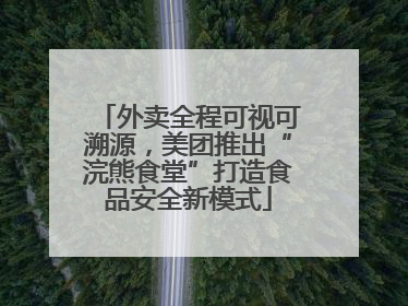 外卖全程可视可溯源，美团推出“浣熊食堂”打造食品安全新模式