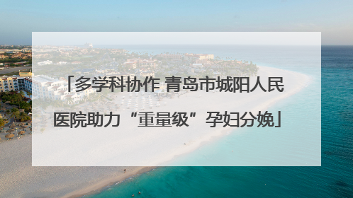 多学科协作 青岛市城阳人民医院助力“重量级”孕妇分娩