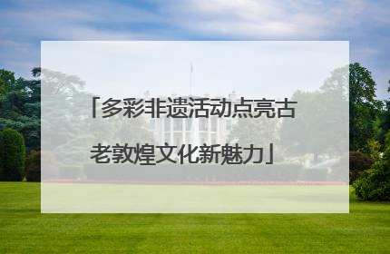 多彩非遗活动点亮古老敦煌文化新魅力