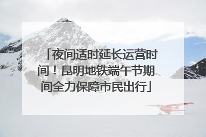 夜间适时延长运营时间！昆明地铁端午节期间全力保障市民出行