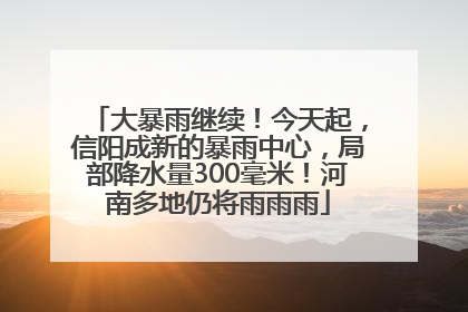 大暴雨继续！今天起，信阳成新的暴雨中心，局部降水量300毫米！河南多地仍将雨雨雨