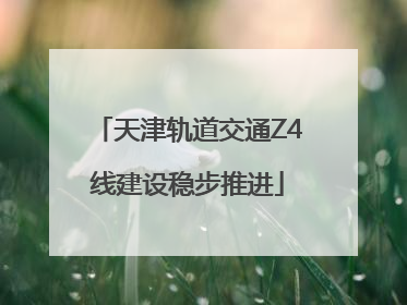 天津轨道交通Z4线建设稳步推进