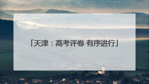 天津：高考评卷 有序进行