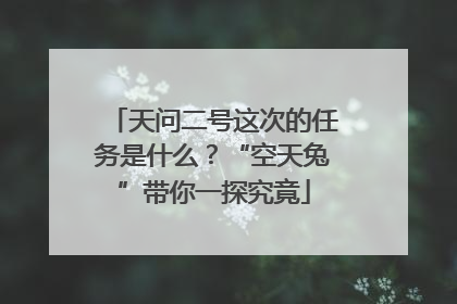 天问二号这次的任务是什么？“空天兔”带你一探究竟