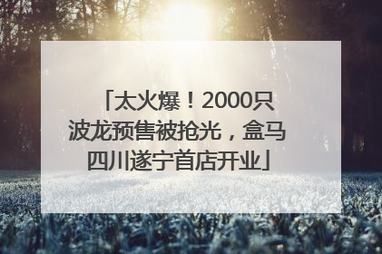太火爆！2000只波龙预售被抢光，盒马四川遂宁首店开业