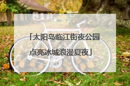 太阳岛临江街夜公园点亮冰城浪漫夏夜