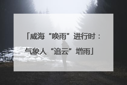 威海“唤雨”进行时：气象人“追云”增雨