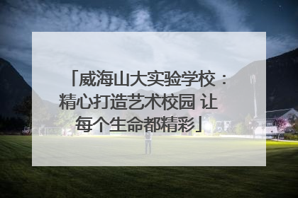 威海山大实验学校：精心打造艺术校园 让每个生命都精彩