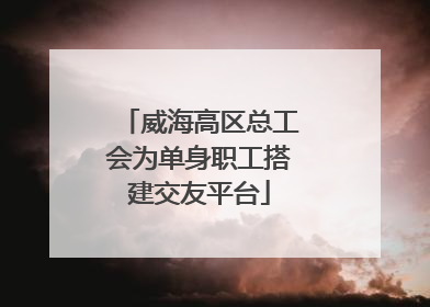 威海高区总工会为单身职工搭建交友平台