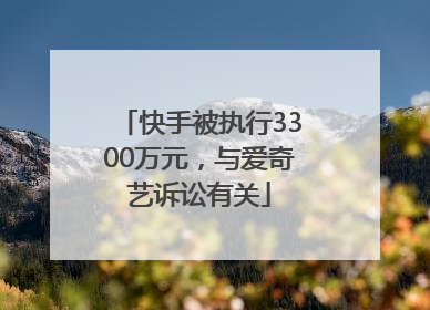 快手被执行3300万元，与爱奇艺诉讼有关