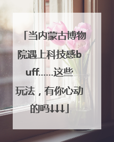 当内蒙古博物院遇上科技感buff……这些玩法，有你心动的吗↓↓↓