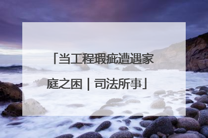 当工程瑕疵遭遇家庭之困｜司法所事
