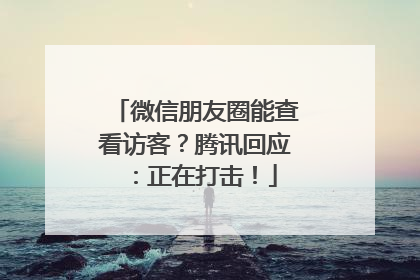 微信朋友圈能查看访客？腾讯回应：正在打击！