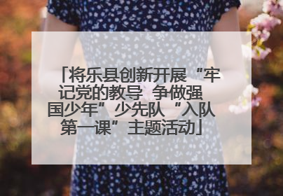 将乐县创新开展“牢记党的教导  争做强国少年”少先队“入队第一课”主题活动