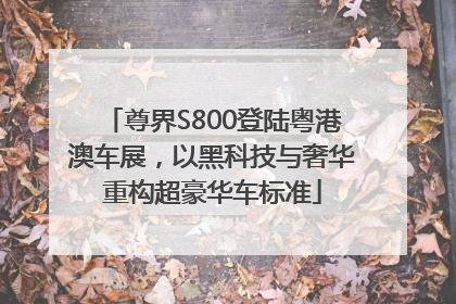 尊界S800登陆粤港澳车展，以黑科技与奢华重构超豪华车标准