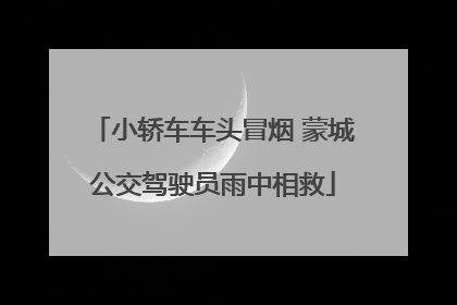 小轿车车头冒烟 蒙城公交驾驶员雨中相救