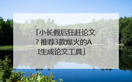 小长假后狂赶论文？推荐3款爆火的AI生成论文工具