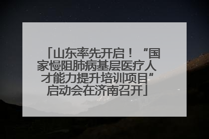 山东率先开启！“国家慢阻肺病基层医疗人才能力提升培训项目”启动会在济南召开