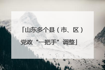 山东多个县（市、区）党政“一把手”调整