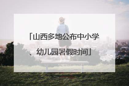 山西多地公布中小学、幼儿园暑假时间