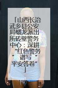 山西长治武乡县公安局蟠龙派出所砖壁警务中心：深耕“红色警务” 谱写“平安答卷”