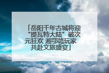 岳阳千年古城将迎“提瓦特大陆”破次元狂欢 湘鄂赣玩家共赴文旅盛宴