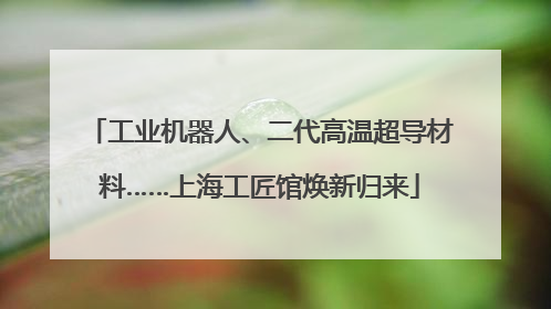 工业机器人、二代高温超导材料……上海工匠馆焕新归来