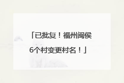 已批复！福州闽侯6个村变更村名！