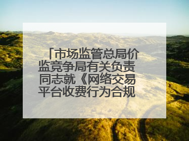 市场监管总局价监竞争局有关负责同志就《网络交易平台收费行为合规指南（征求意见稿）》答记者问