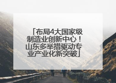 布局4大国家级制造业创新中心！山东多举措驱动专业产业化新突破