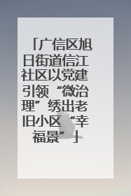 广信区旭日街道信江社区以党建引领“微治理”绣出老旧小区“幸福景”