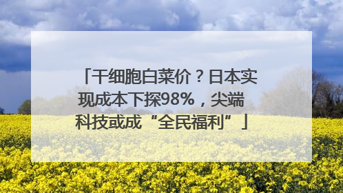 干细胞白菜价？日本实现成本下探98%，尖端科技或成“全民福利”