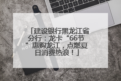 建设银行黑龙江省分行：龙卡“66节”惠购龙江，点燃夏日消费热浪！