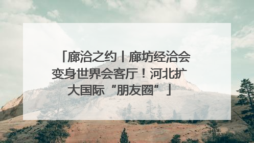 廊洽之约丨廊坊经洽会变身世界会客厅！河北扩大国际“朋友圈”