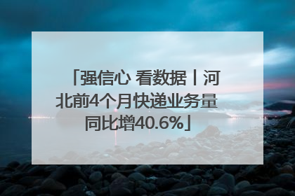 强信心 看数据丨河北前4个月快递业务量同比增40.6%