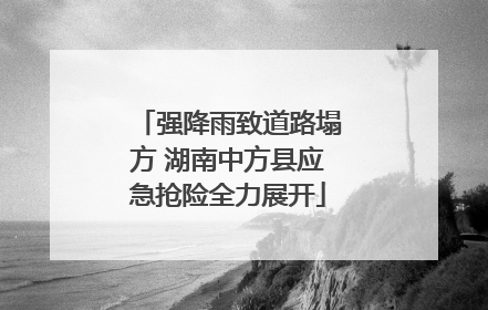 强降雨致道路塌方 湖南中方县应急抢险全力展开