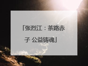 张烈江：茶路赤子 公益铸魂