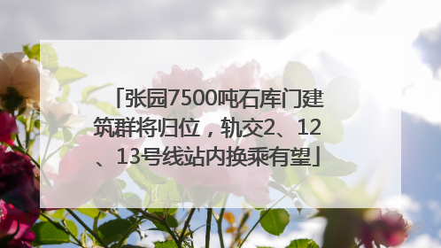 张园7500吨石库门建筑群将归位，轨交2、12、13号线站内换乘有望