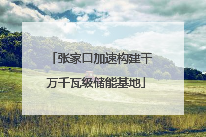 张家口加速构建千万千瓦级储能基地