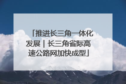 推进长三角一体化发展｜长三角省际高速公路网加快成型
