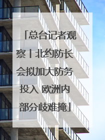 总台记者观察丨北约防长会拟加大防务投入 欧洲内部分歧难掩