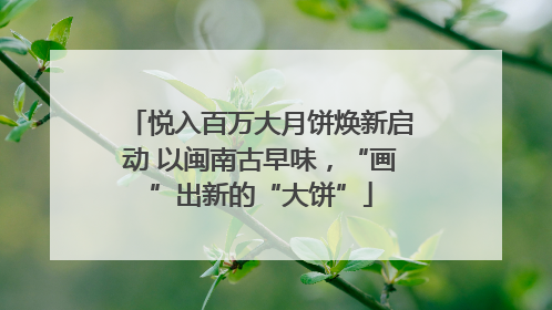 悦入百万大月饼焕新启动 以闽南古早味，“画”出新的“大饼”