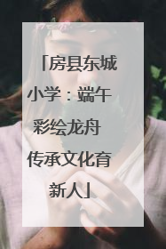 房县东城小学：端午彩绘龙舟 传承文化育新人
