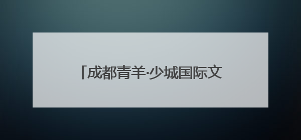 成都青羊·少城国际文创谷荣获“2024四川高质量发展产业园区”